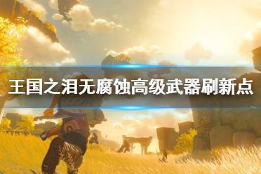 《塞尔达传说王国之泪》攻略——无腐蚀高级武器刷新点整理
