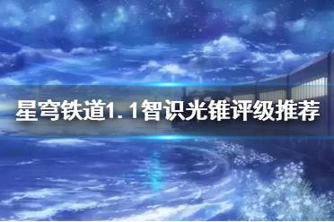 《崩坏星穹铁道》攻略——1.1智识光锥评级推荐